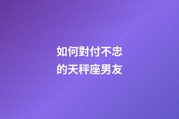 如何對付不忠的天秤座男友-第1張-星座運勢-玄機派