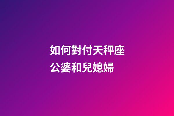 如何對付天秤座公婆和兒媳婦-第1張-星座運勢-玄機派