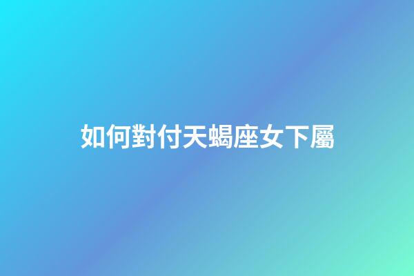 如何對付天蝎座女下屬-第1張-星座運勢-玄機派
