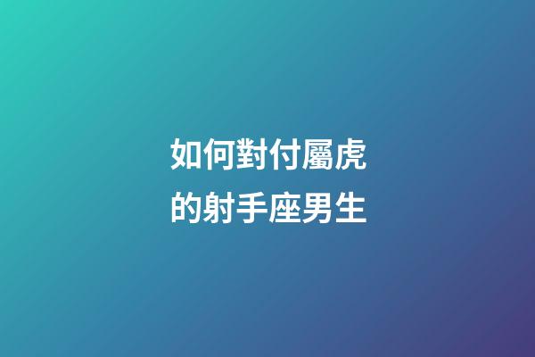如何對付屬虎的射手座男生-第1張-星座運勢-玄機派