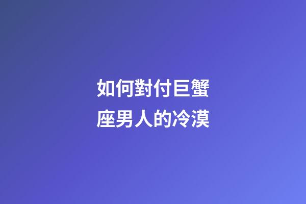 如何對付巨蟹座男人的冷漠-第1張-星座運勢-玄機派