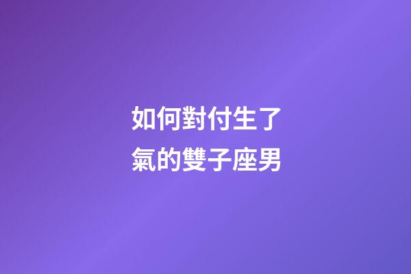 如何對付生了氣的雙子座男-第1張-星座運勢-玄機派