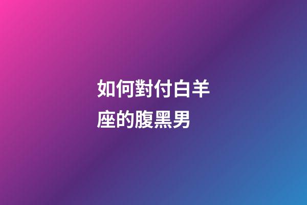 如何對付白羊座的腹黑男-第1張-星座運勢-玄機派