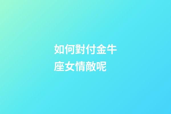 如何對付金牛座女情敵呢-第1張-星座運勢-玄機派