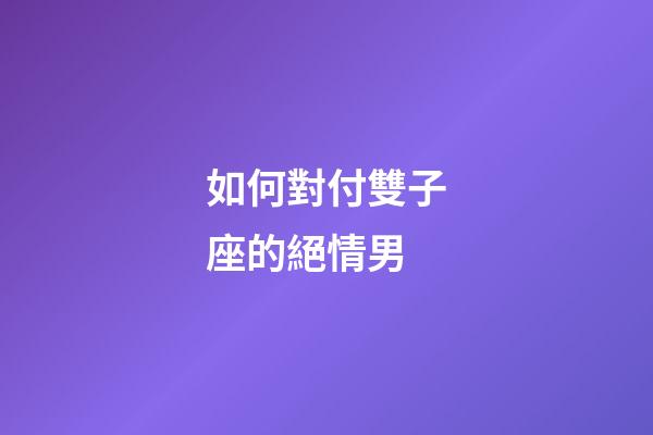 如何對付雙子座的絕情男-第1張-星座運勢-玄機派