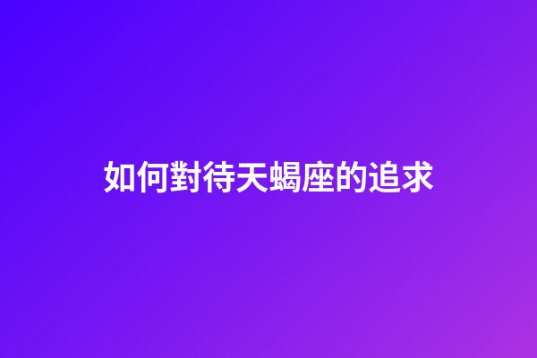 如何對待天蝎座的追求-第1張-星座運勢-玄機派