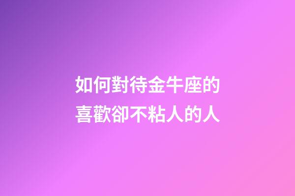 如何對待金牛座的喜歡卻不粘人的人-第1張-星座運勢-玄機派
