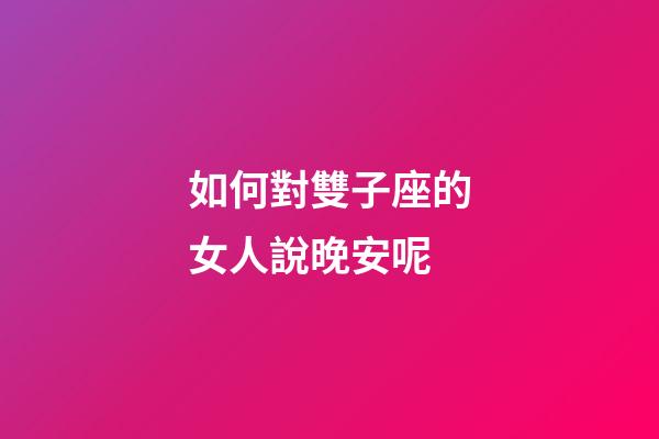 如何對雙子座的女人說晚安呢-第1張-星座運勢-玄機派