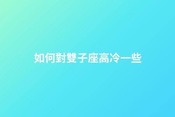 如何對雙子座高冷一些-第1張-星座運勢-玄機派