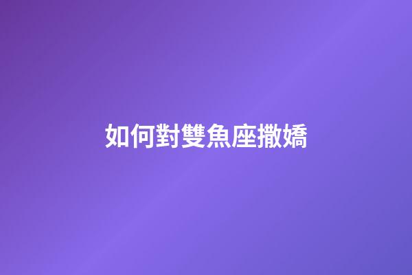 如何對雙魚座撒嬌-第1張-星座運勢-玄機派
