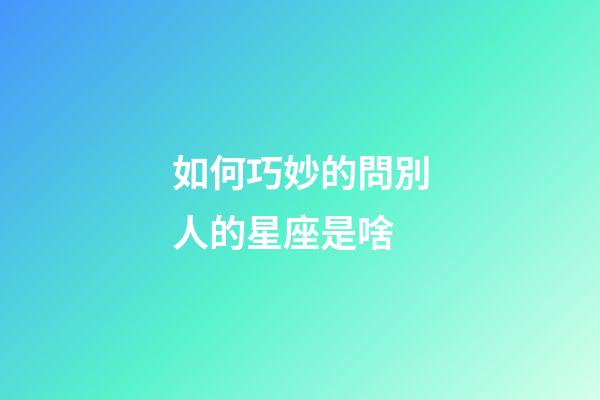 如何巧妙的問別人的星座是啥-第1張-星座運勢-玄機派