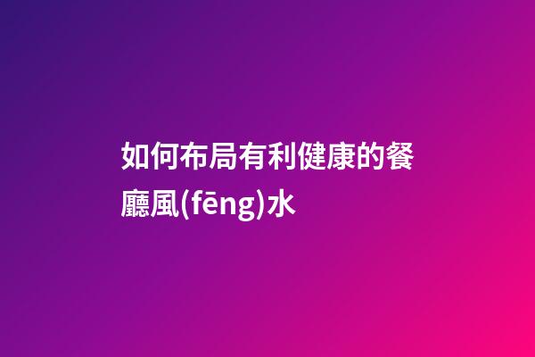 如何布局有利健康的餐廳風(fēng)水