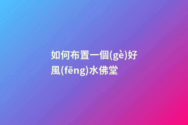 如何布置一個(gè)好風(fēng)水佛堂