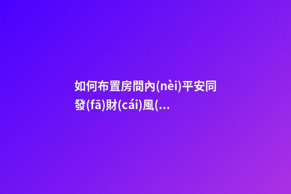 如何布置房間內(nèi)平安同發(fā)財(cái)風(fēng)水