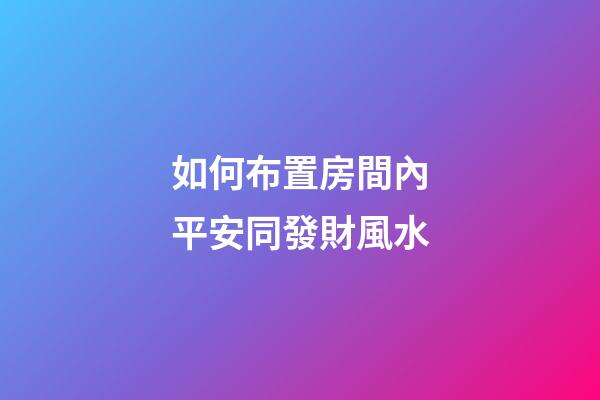如何布置房間內平安同發財風水