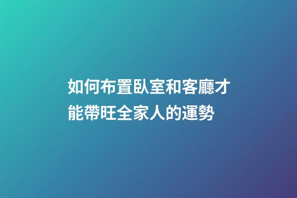 如何布置臥室和客廳才能帶旺全家人的運勢