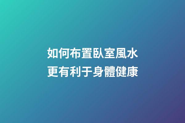 如何布置臥室風水更有利于身體健康