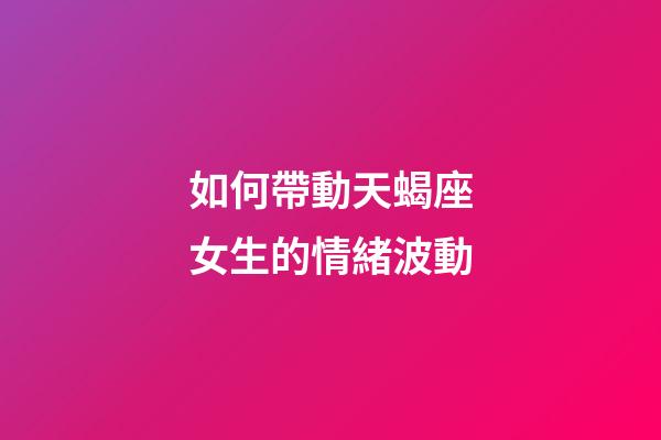 如何帶動天蝎座女生的情緒波動-第1張-星座運勢-玄機派