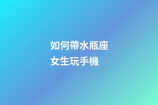 如何帶水瓶座女生玩手機-第1張-星座運勢-玄機派