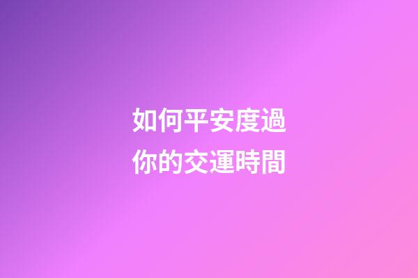 如何平安度過你的交運時間