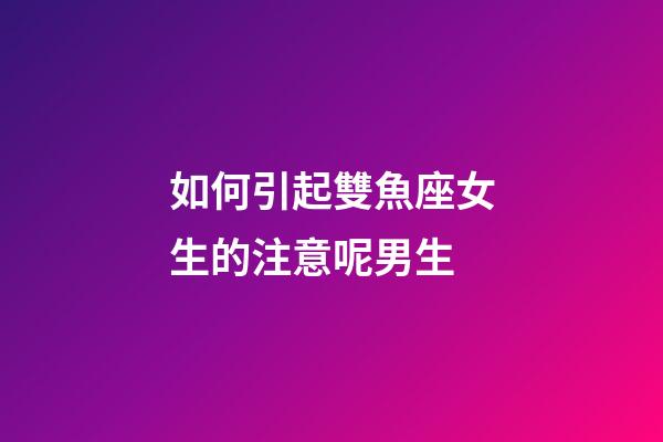 如何引起雙魚座女生的注意呢男生-第1張-星座運勢-玄機派