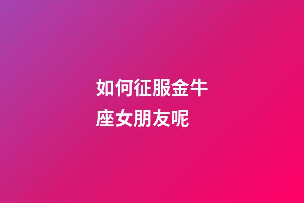 如何征服金牛座女朋友呢-第1張-星座運勢-玄機派