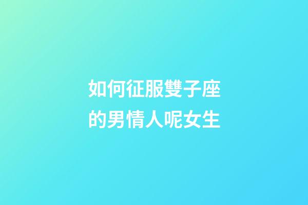 如何征服雙子座的男情人呢女生-第1張-星座運勢-玄機派