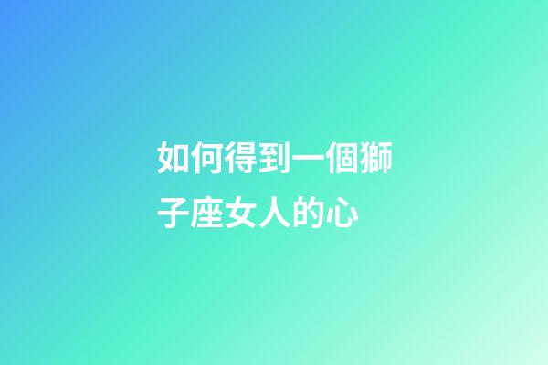 如何得到一個獅子座女人的心-第1張-星座運勢-玄機派