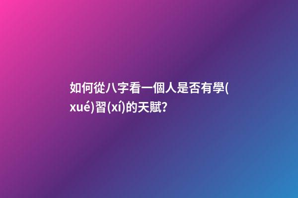 如何從八字看一個人是否有學(xué)習(xí)的天賦？