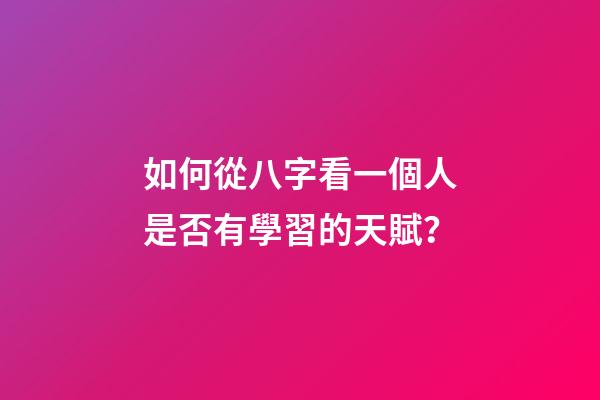 如何從八字看一個人是否有學習的天賦？