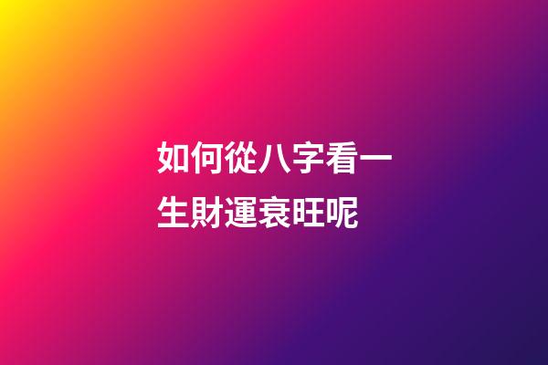 如何從八字看一生財運衰旺呢