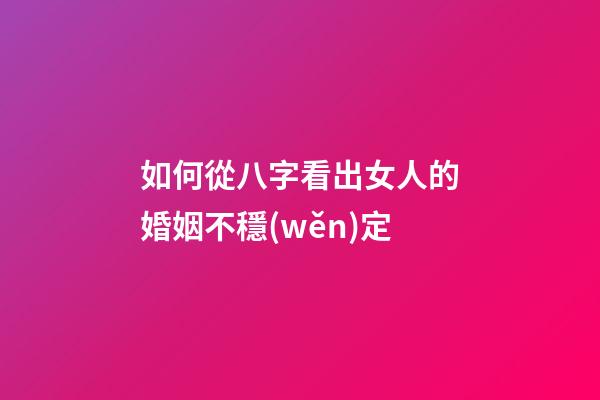 如何從八字看出女人的婚姻不穩(wěn)定