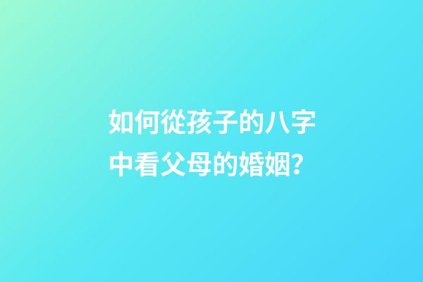 如何從孩子的八字中看父母的婚姻？