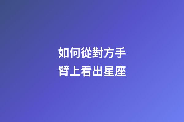 如何從對方手臂上看出星座-第1張-星座運勢-玄機派