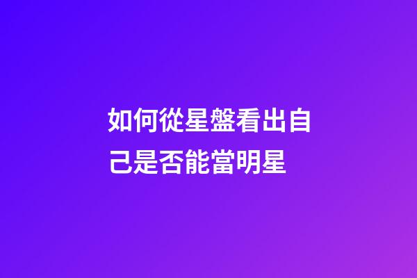 如何從星盤看出自己是否能當明星-第1張-星座運勢-玄機派