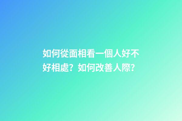 如何從面相看一個人好不好相處？如何改善人際？
