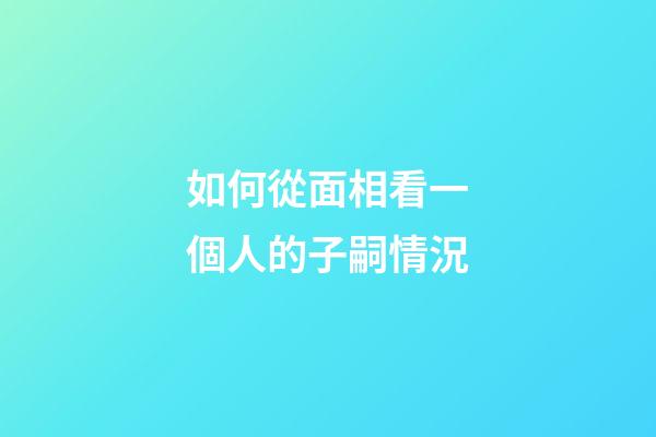 如何從面相看一個人的子嗣情況?