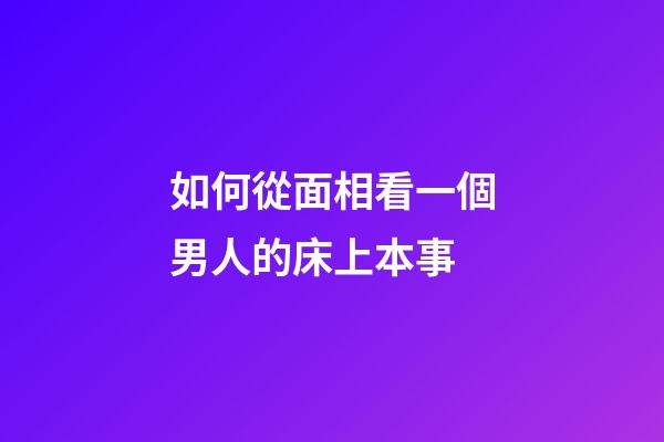 如何從面相看一個男人的床上本事