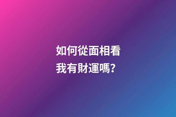 如何從面相看我有財運嗎？
