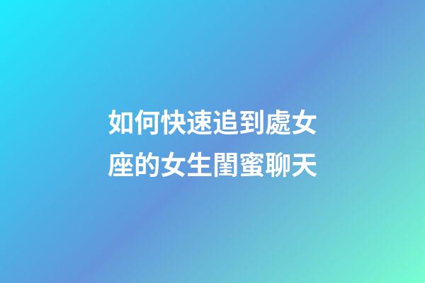 如何快速追到處女座的女生閨蜜聊天