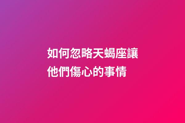如何忽略天蝎座讓他們傷心的事情-第1張-星座運勢-玄機派