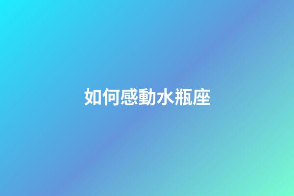 如何感動水瓶座-第1張-星座運勢-玄機派