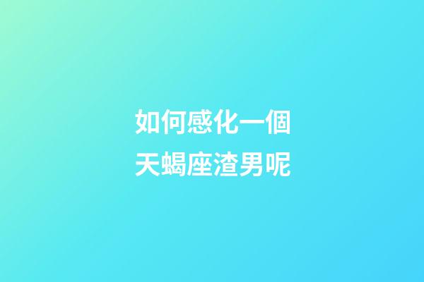 如何感化一個天蝎座渣男呢-第1張-星座運勢-玄機派