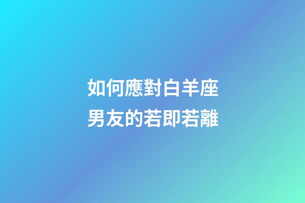 如何應對白羊座男友的若即若離-第1張-星座運勢-玄機派