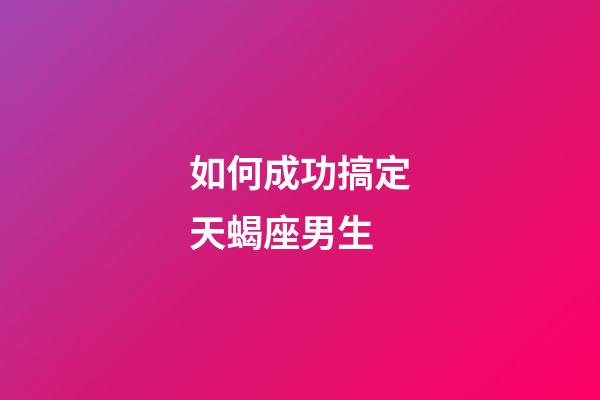 如何成功搞定天蝎座男生-第1張-星座運(yùn)勢-玄機(jī)派