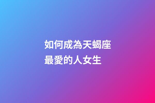 如何成為天蝎座最愛的人女生-第1張-星座運勢-玄機派