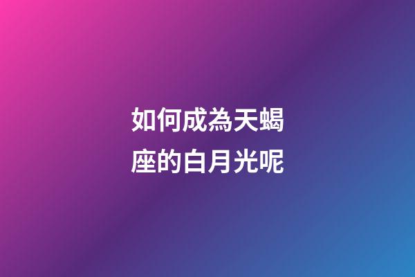 如何成為天蝎座的白月光呢-第1張-星座運勢-玄機派