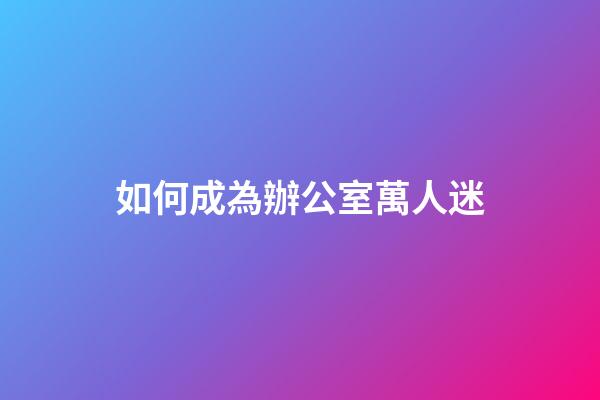 如何成為辦公室萬人迷