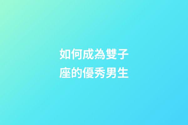 如何成為雙子座的優秀男生-第1張-星座運勢-玄機派