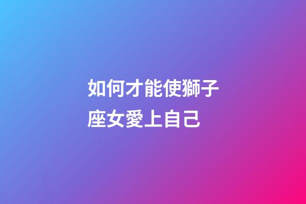 如何才能使獅子座女愛上自己-第1張-星座運勢-玄機派